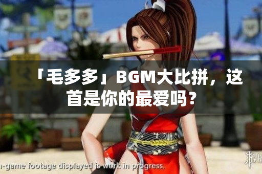 「毛多多」BGM大比拼，这首是你的最爱吗？