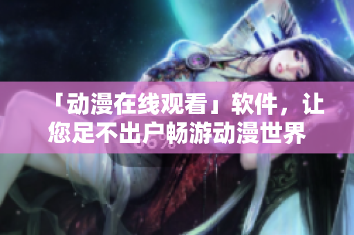 「动漫在线观看」软件，让您足不出户畅游动漫世界