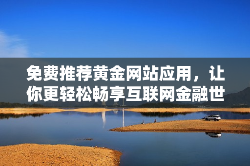 免费推荐黄金网站应用，让你更轻松畅享互联网金融世界