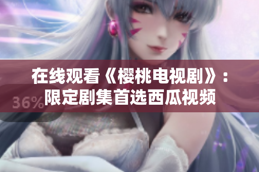 在线观看《樱桃电视剧》：限定剧集首选西瓜视频