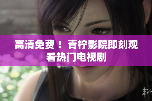 高清免费 ！青柠影院即刻观看热门电视剧