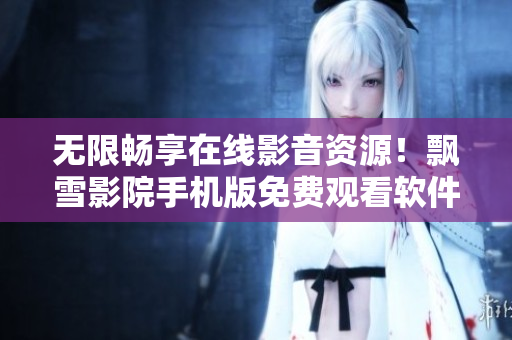 无限畅享在线影音资源！飘雪影院手机版免费观看软件