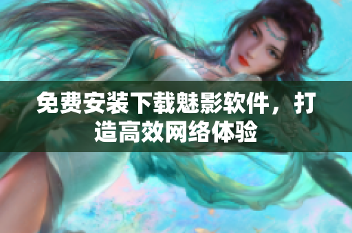 免费安装下载魅影软件，打造高效网络体验