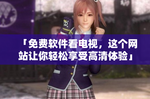「免费软件看电视，这个网站让你轻松享受高清体验」