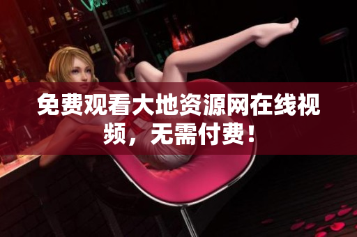 免费观看大地资源网在线视频，无需付费！