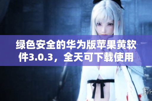 绿色安全的华为版苹果黄软件3.0.3，全天可下载使用