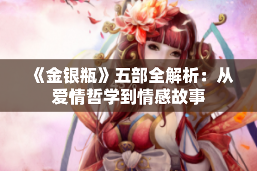 《金银瓶》五部全解析：从爱情哲学到情感故事