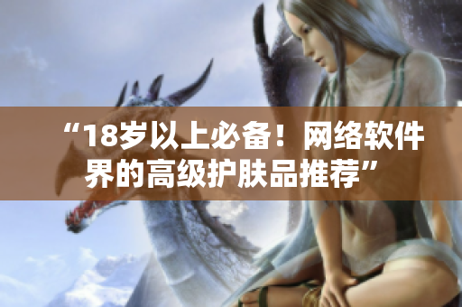 “18岁以上必备！网络软件界的高级护肤品推荐”