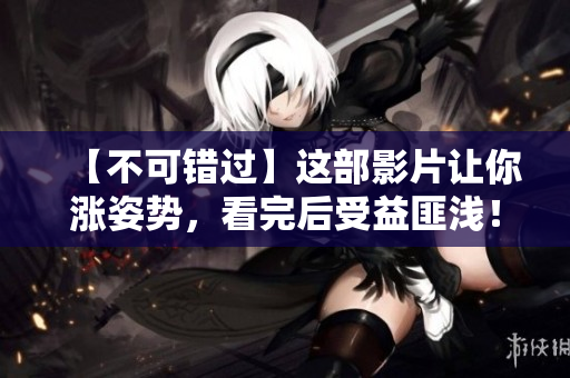 【不可错过】这部影片让你涨姿势，看完后受益匪浅！