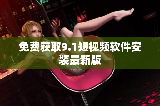 免费获取9.1短视频软件安装最新版