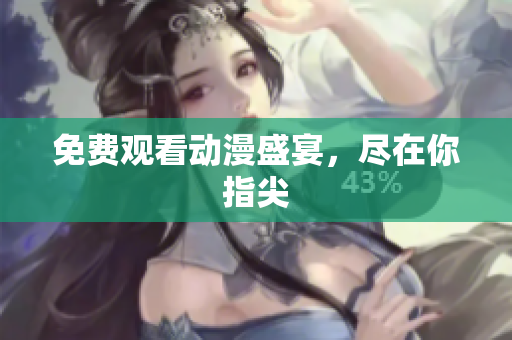免费观看动漫盛宴，尽在你指尖