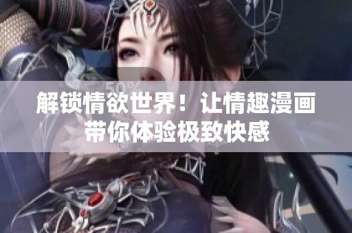 解锁情欲世界！让情趣漫画带你体验极致快感