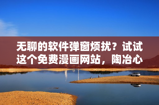 无聊的软件弹窗烦扰？试试这个免费漫画网站，陶冶心灵放松一下
