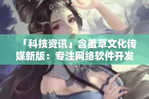 「科技资讯」含羞草文化传媒新版：专注网络软件开发与分享