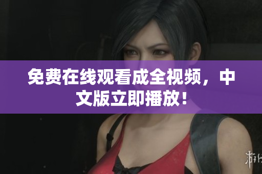 免费在线观看成全视频，中文版立即播放！