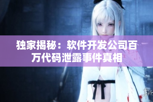 独家揭秘：软件开发公司百万代码泄露事件真相