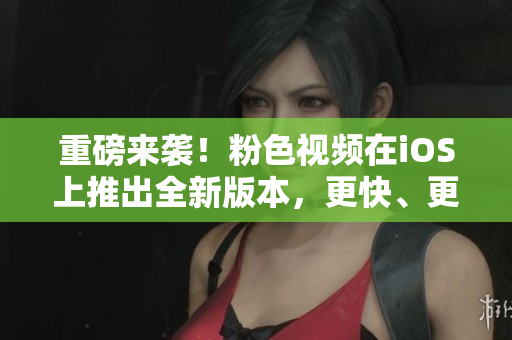 重磅来袭！粉色视频在iOS上推出全新版本，更快、更稳、更好用！