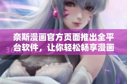 奈斯漫画官方页面推出全平台软件，让你轻松畅享漫画！