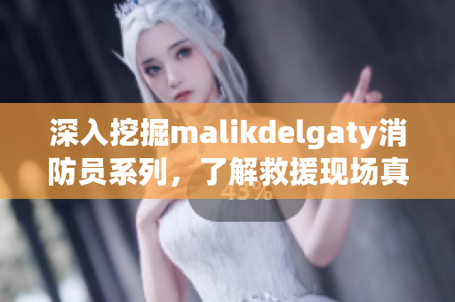 深入挖掘malikdelgaty消防员系列，了解救援现场真相