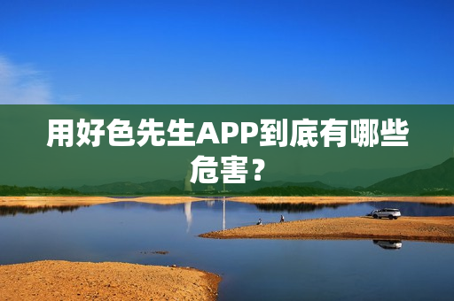 用好色先生APP到底有哪些危害？