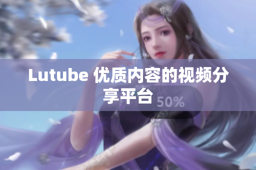 Lutube 优质内容的视频分享平台