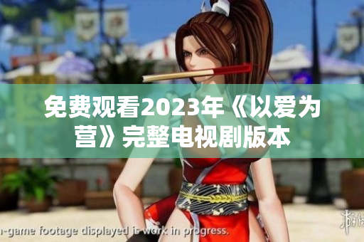 免费观看2023年《以爱为营》完整电视剧版本