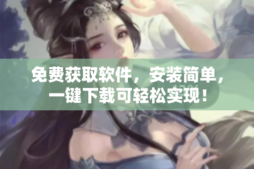 免费获取软件，安装简单，一键下载可轻松实现！