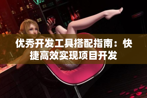 优秀开发工具搭配指南：快捷高效实现项目开发