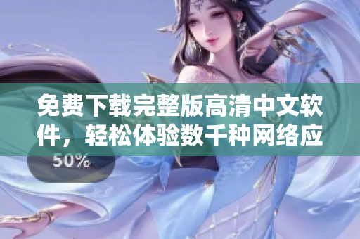 免费下载完整版高清中文软件，轻松体验数千种网络应用！