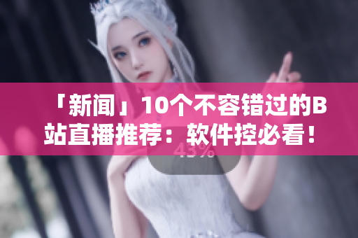 「新闻」10个不容错过的B站直播推荐：软件控必看！