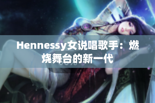 Hennessy女说唱歌手：燃烧舞台的新一代