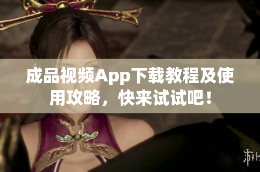 成品视频App下载教程及使用攻略，快来试试吧！