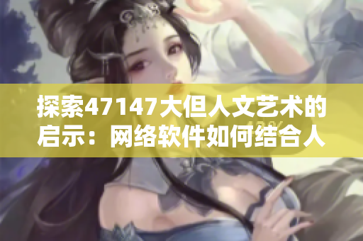 探索47147大但人文艺术的启示：网络软件如何结合人文思想创新