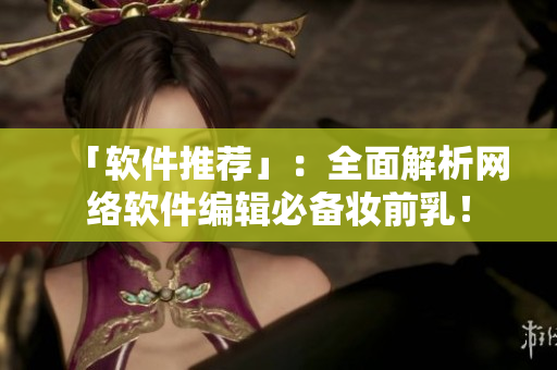 「软件推荐」：全面解析网络软件编辑必备妆前乳！