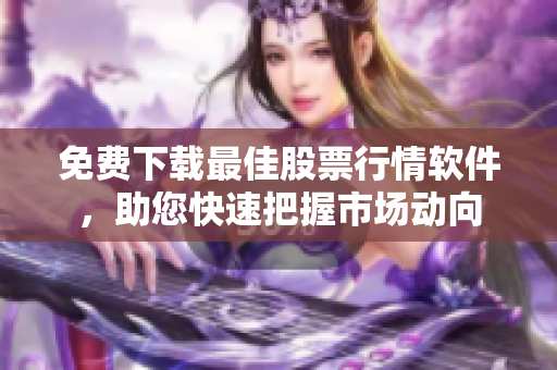 免费下载最佳股票行情软件，助您快速把握市场动向