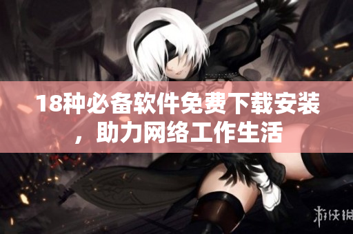 18种必备软件免费下载安装，助力网络工作生活