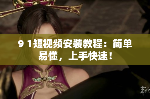 9 1短视频安装教程：简单易懂，上手快速！