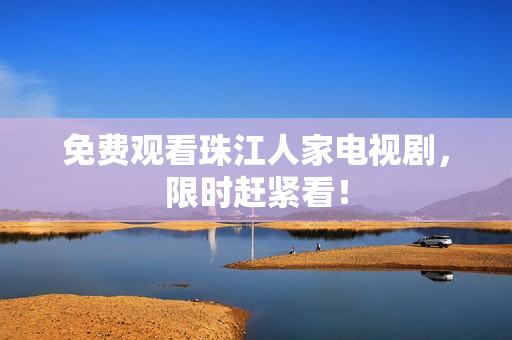 免费观看珠江人家电视剧，限时赶紧看！