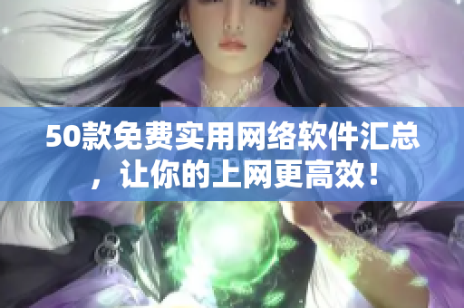 50款免费实用网络软件汇总，让你的上网更高效！