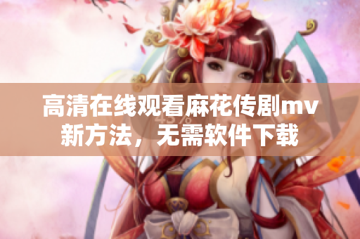 高清在线观看麻花传剧mv新方法，无需软件下载