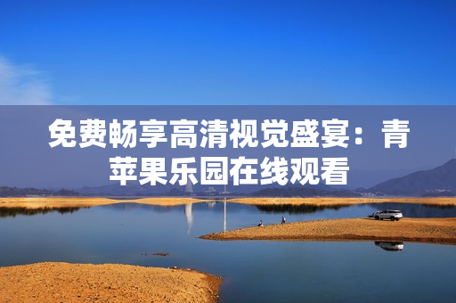 免费畅享高清视觉盛宴：青苹果乐园在线观看