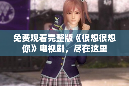 免费观看完整版《很想很想你》电视剧，尽在这里