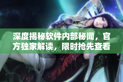 深度揭秘软件内部秘闻，官方独家解读，限时抢先查看！