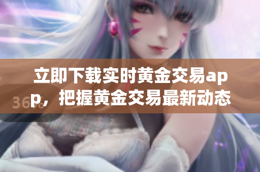 立即下载实时黄金交易app，把握黄金交易最新动态