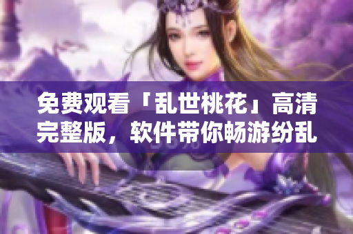 免费观看「乱世桃花」高清完整版，软件带你畅游纷乱江湖！