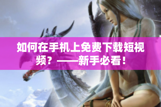 如何在手机上免费下载短视频？——新手必看！