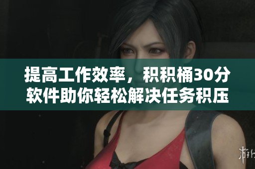 提高工作效率，积积桶30分软件助你轻松解决任务积压问题