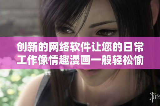 创新的网络软件让您的日常工作像情趣漫画一般轻松愉悦