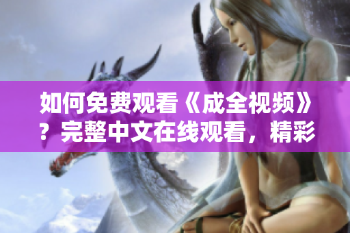 如何免费观看《成全视频》？完整中文在线观看，精彩不容错过！