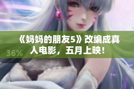 《妈妈的朋友5》改编成真人电影，五月上映！